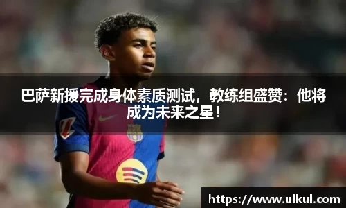 巴萨新援完成身体素质测试，教练组盛赞：他将成为未来之星！