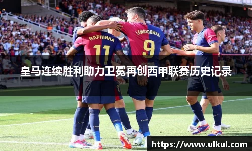 皇马连续胜利助力卫冕再创西甲联赛历史记录