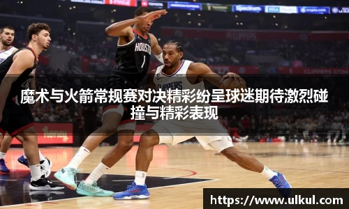 魔术与火箭常规赛对决精彩纷呈球迷期待激烈碰撞与精彩表现