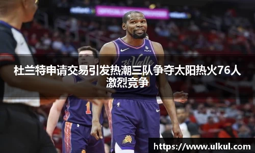杜兰特申请交易引发热潮三队争夺太阳热火76人激烈竞争