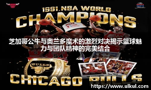 芝加哥公牛与奥兰多魔术的激烈对决揭示篮球魅力与团队精神的完美结合