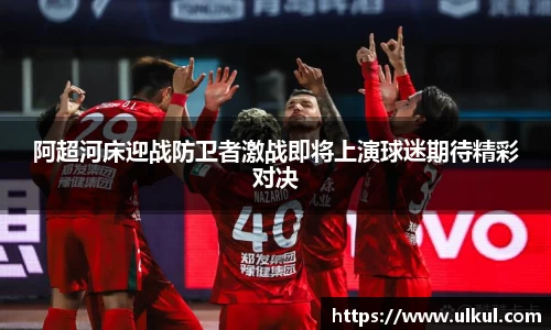阿超河床迎战防卫者激战即将上演球迷期待精彩对决